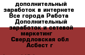 дополнительный заработок в интернете - Все города Работа » Дополнительный заработок и сетевой маркетинг   . Свердловская обл.,Асбест г.